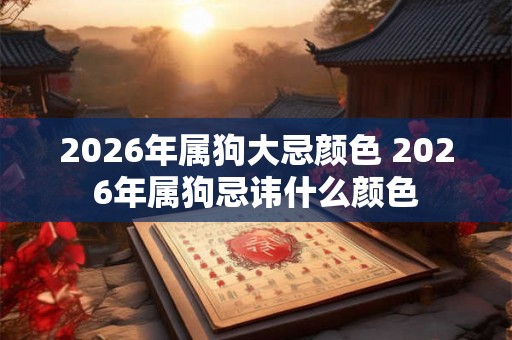 2026年属狗大忌颜色 2026年属狗忌讳什么颜色 2026年属狗大忌颜色 2026年属狗忌讳什么颜色