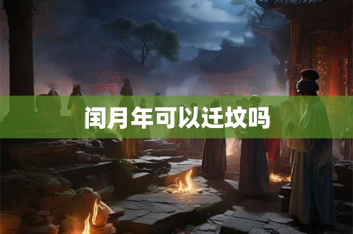 闰月年可以迁坟吗 闰月年可以迁坟吗