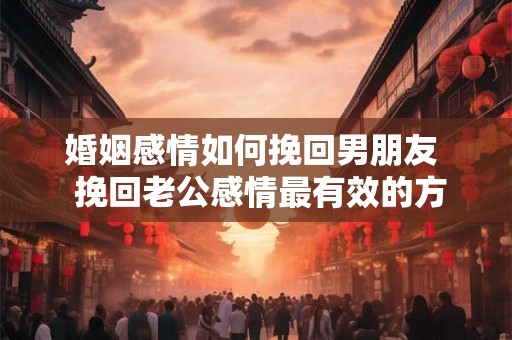 婚姻感情如何挽回男朋友  挽回老公感情最有效的方法