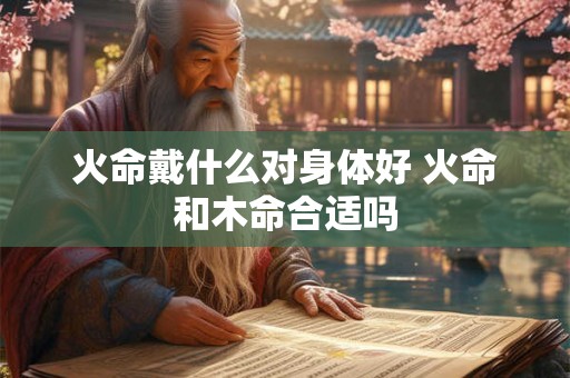 火命戴什么对身体好 火命和木命合适吗 火命戴什么对身体好 火命和木命合适吗