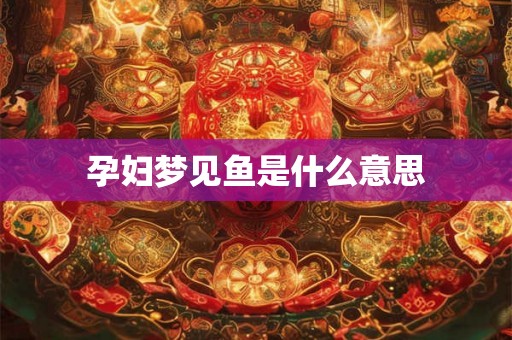 孕妇梦见鱼是什么意思