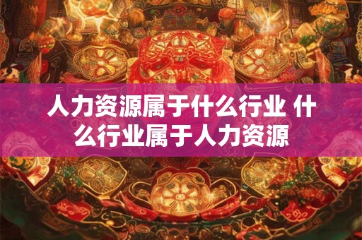 人力资源属于什么行业 什么行业属于人力资源