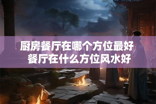 厨房餐厅在哪个方位最好  餐厅在什么方位风水好