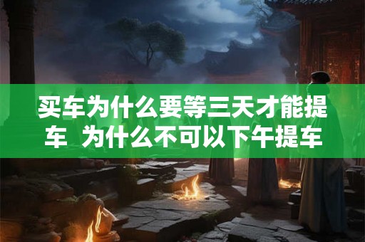 买车为什么要等三天才能提车  为什么不可以下午提车