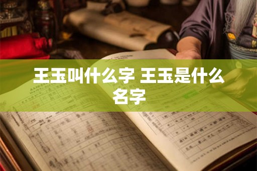 王玉叫什么字 王玉是什么名字 王玉叫什么字 王玉是什么名字