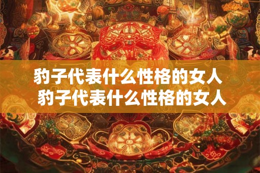 豹子代表什么性格的女人  豹子代表什么性格的女人