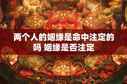 两个人的姻缘是命中注定的吗 姻缘是否注定