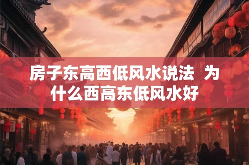 房子东高西低风水说法  为什么西高东低风水好