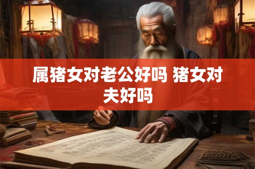 属猪女对老公好吗 猪女对夫好吗