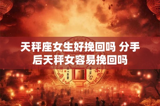 天秤座女生好挽回吗 分手后天秤女容易挽回吗 天秤座女生好挽回吗 分手后天秤女容易挽回吗