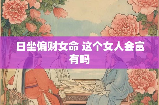 日坐偏财女命 这个女人会富有吗