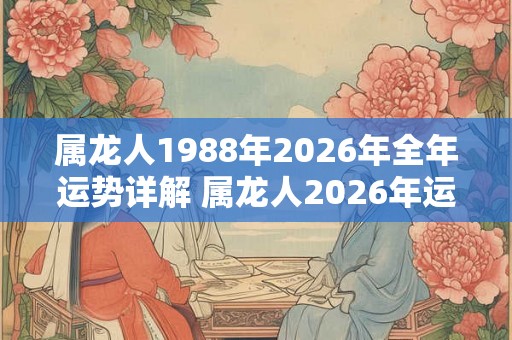 属龙人1988年2026年全年运势详解 属龙人2026年运势如何