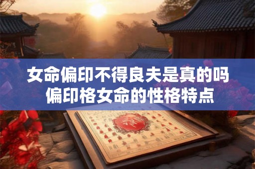 女命偏印不得良夫是真的吗 偏印格女命的性格特点 女命偏印不得良夫是真的吗 偏印格女命的性格特点