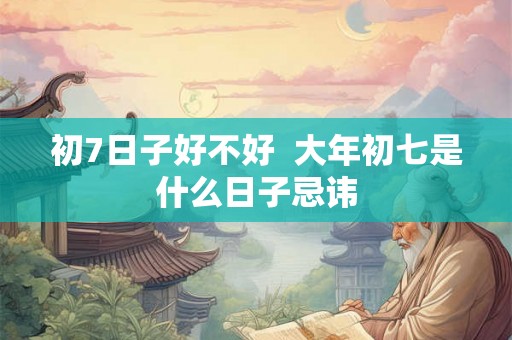 初7日子好不好  大年初七是什么日子忌讳