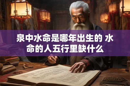 泉中水命是哪年出生的 水命的人五行里缺什么