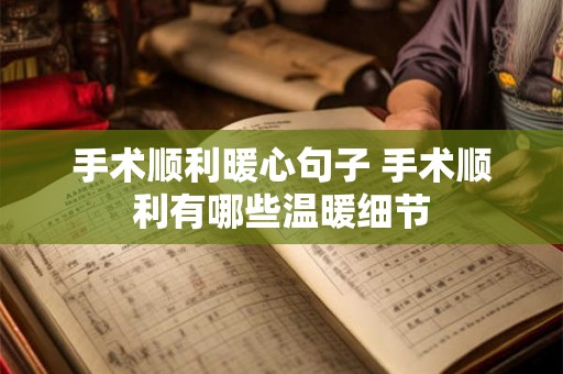手术顺利暖心句子 手术顺利有哪些温暖细节