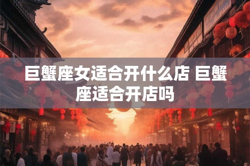 巨蟹座女适合开什么店 巨蟹座适合开店吗