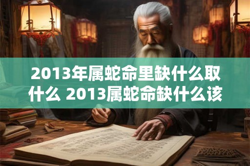2013年属蛇命里缺什么取什么 2013属蛇命缺什么该取什么