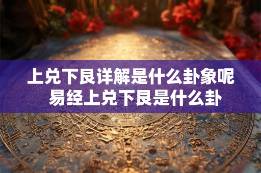 上兑下艮详解是什么卦象呢  易经上兑下艮是什么卦