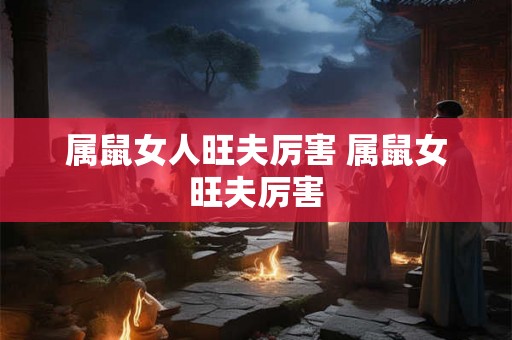 属鼠女人旺夫厉害 属鼠女旺夫厉害