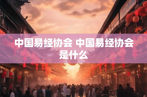 中国易经协会 中国易经协会是什么