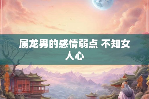属龙男的感情弱点 不知女人心