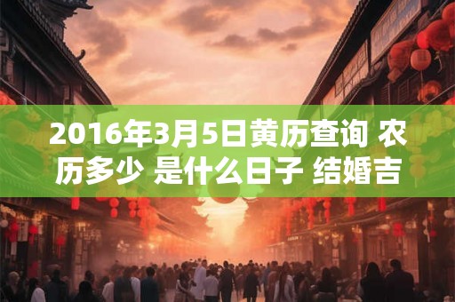 2016年3月5日黄历查询 农历多少 是什么日子 结婚吉时