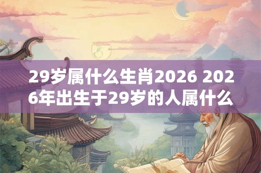 29岁属什么生肖2026 2026年出生于29岁的人属什么生肖