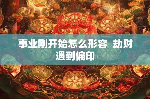 事业刚开始怎么形容 劫财遇到偏印 事业刚开始怎么形容 劫财遇到偏印