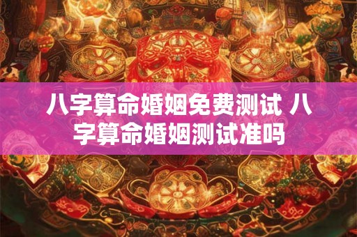 八字算命婚姻免费测试 八字算命婚姻测试准吗 八字算命婚姻免费测试 八字算命婚姻测试准吗