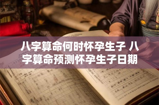 八字算命何时怀孕生子 八字算命预测怀孕生子日期