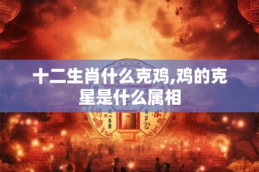 十二生肖什么克鸡,鸡的克星是什么属相