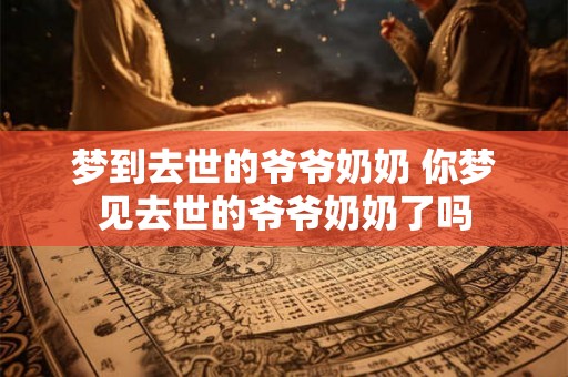 梦到去世的爷爷奶奶 你梦见去世的爷爷奶奶了吗