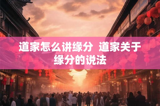 道家怎么讲缘分  道家关于缘分的说法