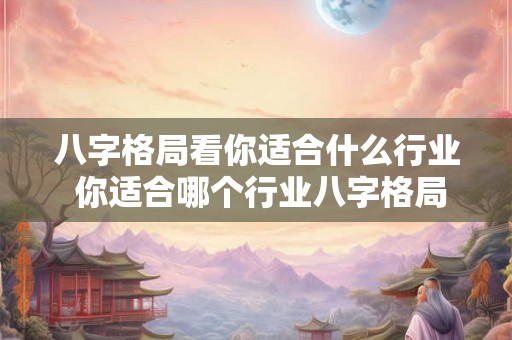 八字格局看你适合什么行业 你适合哪个行业八字格局揭秘 八字格局看你适合什么行业 你适合哪个行业八字格局揭秘