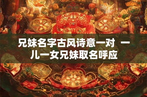 兄妹名字古风诗意一对  一儿一女兄妹取名呼应