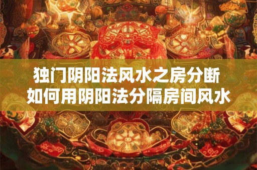 独门阴阳法风水之房分断 如何用阴阳法分隔房间风水
