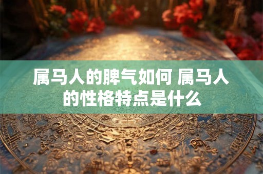 属马人的脾气如何 属马人的性格特点是什么