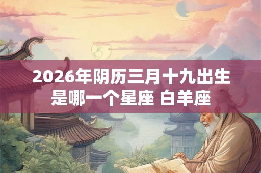 2026年阴历三月十九出生是哪一个星座 白羊座