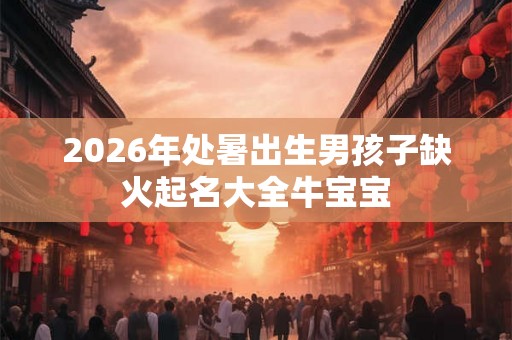 2026年处暑出生男孩子缺火起名大全牛宝宝 2026年处暑出生男孩子缺火起名大全牛宝宝