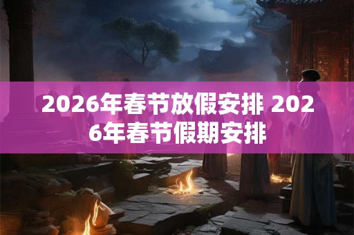 2026年春节放假安排 2026年春节假期安排 2026年春节放假安排 2026年春节假期安排