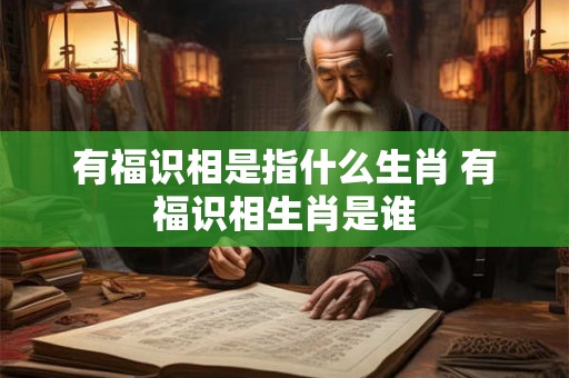 有福识相是指什么生肖 有福识相生肖是谁 有福识相是指什么生肖 有福识相生肖是谁