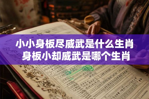 小小身板尽威武是什么生肖 身板小却威武是哪个生肖 小小身板尽威武是什么生肖 身板小却威武是哪个生肖