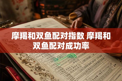 摩羯和双鱼配对指数 摩羯和双鱼配对成功率 摩羯和双鱼配对指数 摩羯和双鱼配对成功率