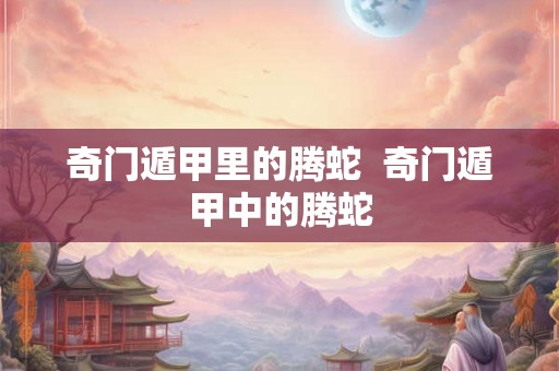 奇门遁甲里的腾蛇 奇门遁甲中的腾蛇 奇门遁甲里的腾蛇 奇门遁甲中的腾蛇