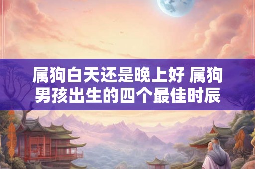 属狗白天还是晚上好 属狗男孩出生的四个最佳时辰