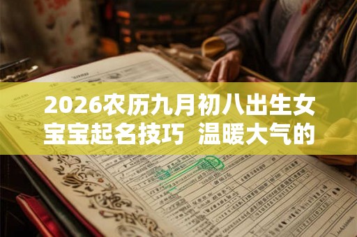 2026农历九月初八出生女宝宝起名技巧 温暖大气的名字 2026农历九月初八出生女宝宝起名技巧 温暖大气的名字