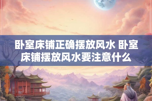 卧室床铺正确摆放风水 卧室床铺摆放风水要注意什么 卧室床铺正确摆放风水 卧室床铺摆放风水要注意什么