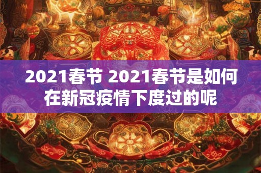 2021春节 2021春节是如何在新冠疫情下度过的呢 2021春节 2021春节是如何在新冠疫情下度过的呢