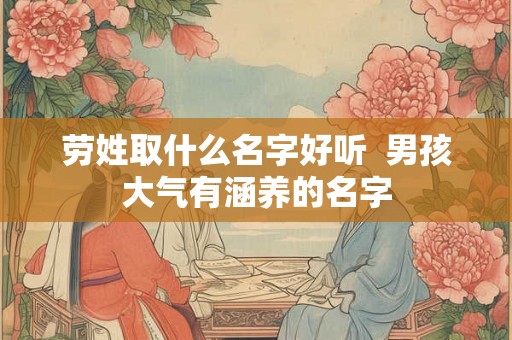 劳姓取什么名字好听  男孩大气有涵养的名字